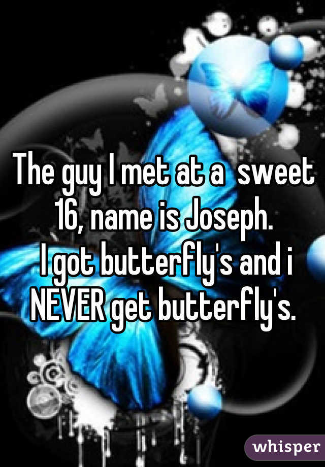 The guy I met at a  sweet 16, name is Joseph. 
 I got butterfly's and i NEVER get butterfly's.