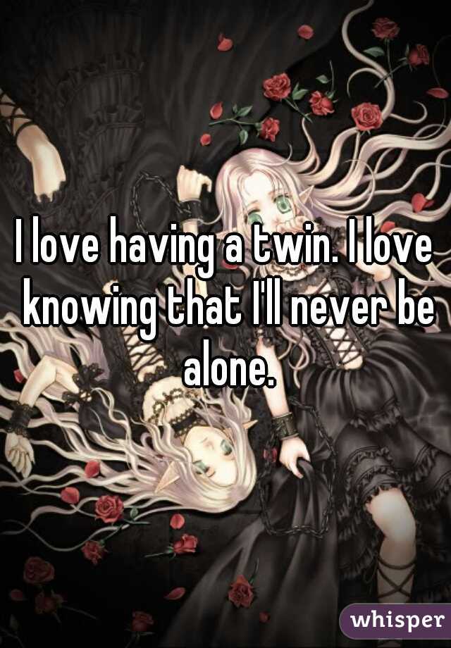 I love having a twin. I love knowing that I'll never be alone.