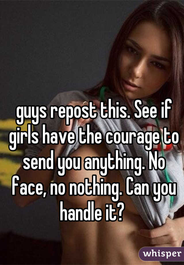 guys repost this. See if girls have the courage to send you anything. No face, no nothing. Can you handle it? 