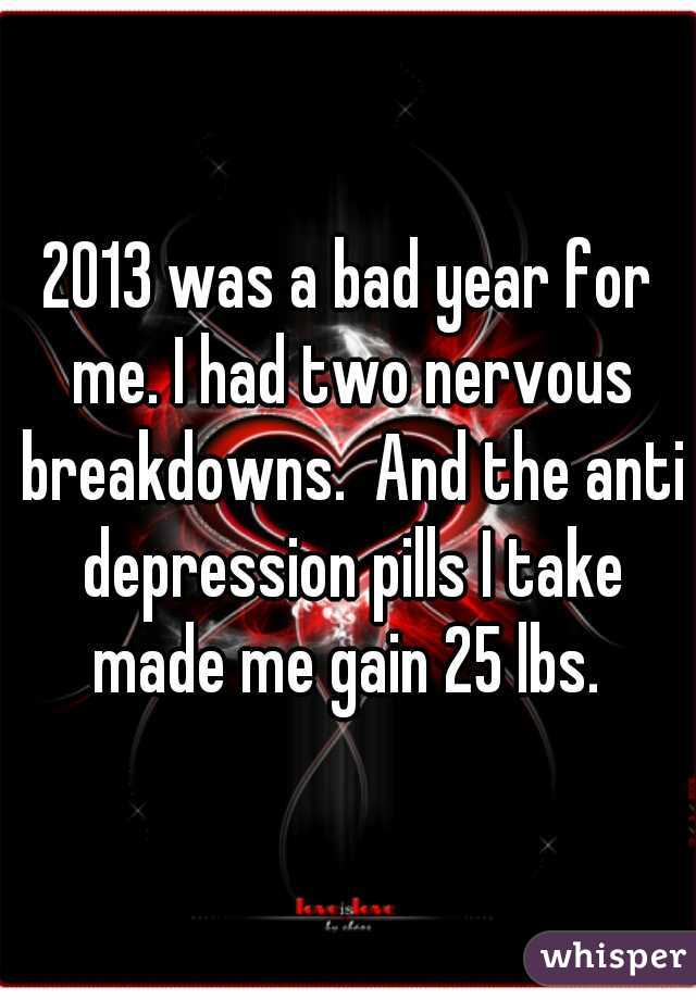 2013 was a bad year for me. I had two nervous breakdowns.  And the anti depression pills I take made me gain 25 lbs. 