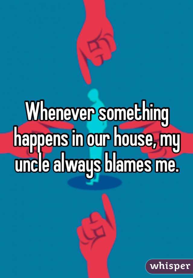 Whenever something happens in our house, my uncle always blames me.