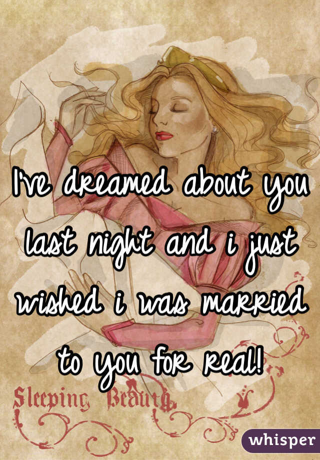 I've dreamed about you last night and i just wished i was married to you for real!