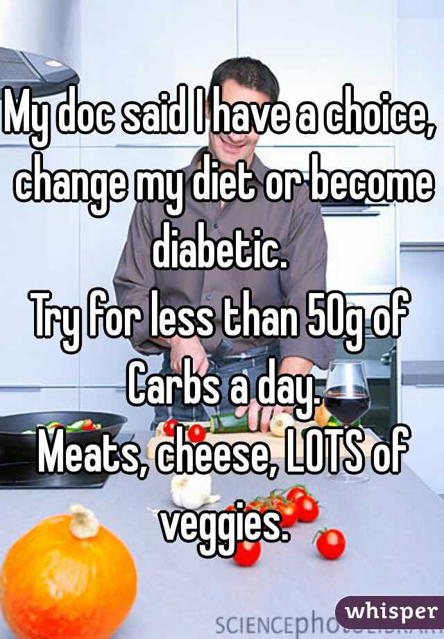 My doc said I have a choice, change my diet or become diabetic. 
Try for less than 50g of Carbs a day.
 Meats, cheese, LOTS of veggies.