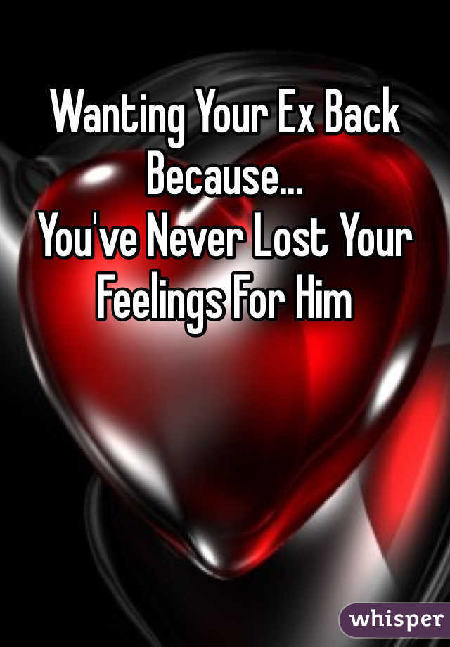 Wanting Your Ex Back
Because...
You've Never Lost Your
Feelings For Him 