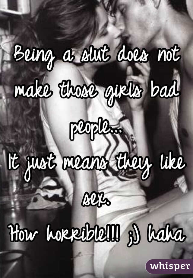 Being a slut does not make those girls bad people...
It just means they like sex.
How horrible!!! ;) haha