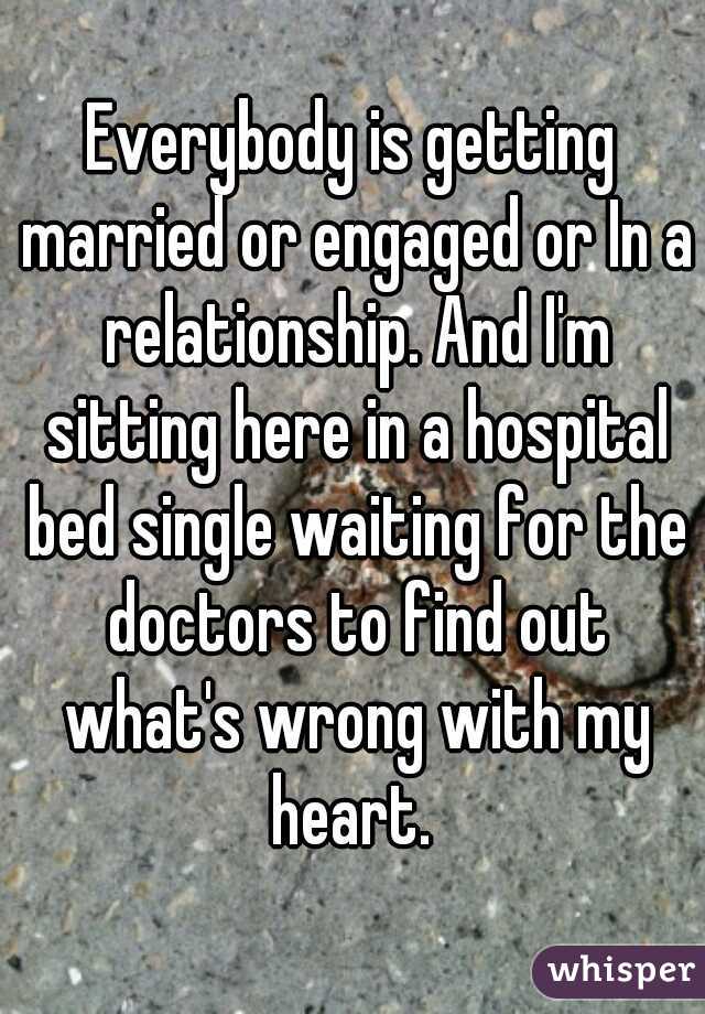 Everybody is getting married or engaged or In a relationship. And I'm sitting here in a hospital bed single waiting for the doctors to find out what's wrong with my heart. 