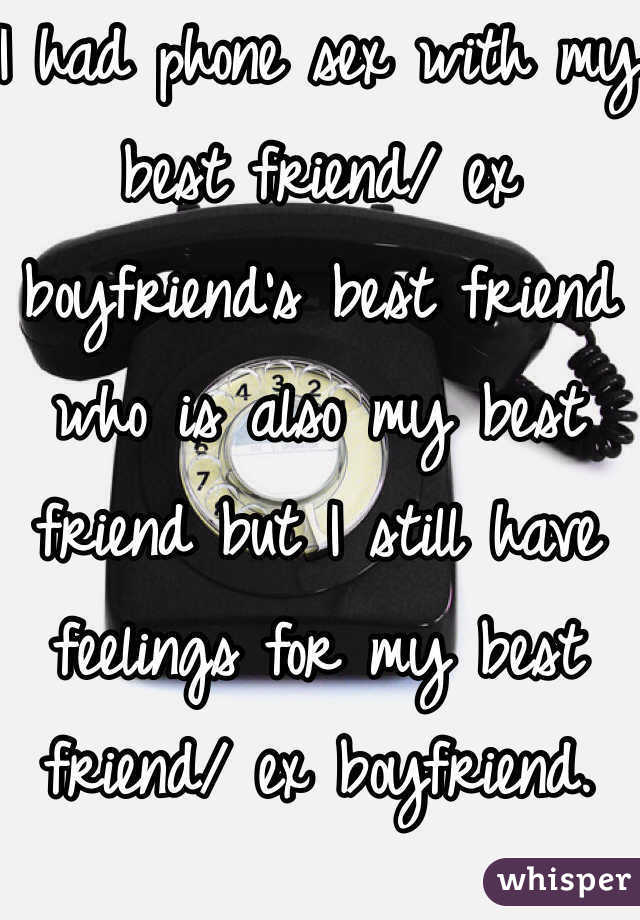 I had phone sex with my best friend/ ex boyfriend's best friend who is also my best friend but I still have feelings for my best friend/ ex boyfriend. 