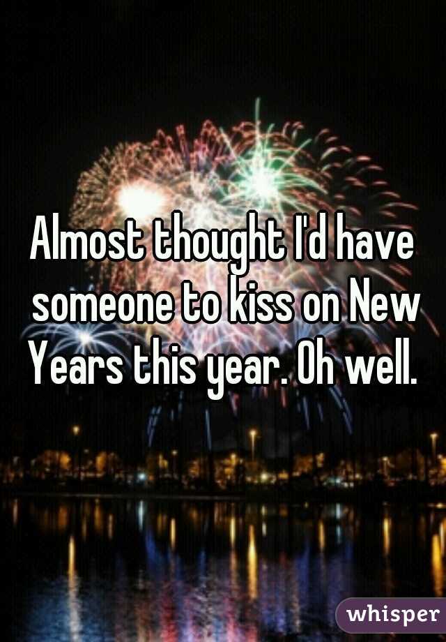 Almost thought I'd have someone to kiss on New Years this year. Oh well. 
