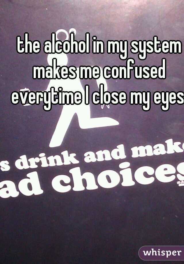  the alcohol in my system makes me confused everytime I close my eyes.