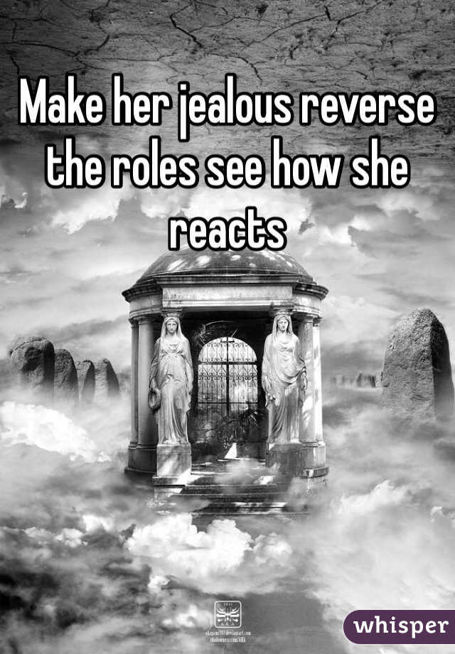Make her jealous reverse the roles see how she reacts 