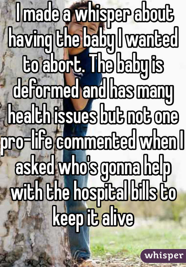  I made a whisper about  having the baby I wanted to abort. The baby is deformed and has many health issues but not one pro-life commented when I asked who's gonna help with the hospital bills to keep it alive