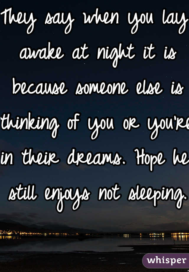 They say when you lay awake at night it is because someone else is thinking of you or you're in their dreams. Hope he still enjoys not sleeping. 