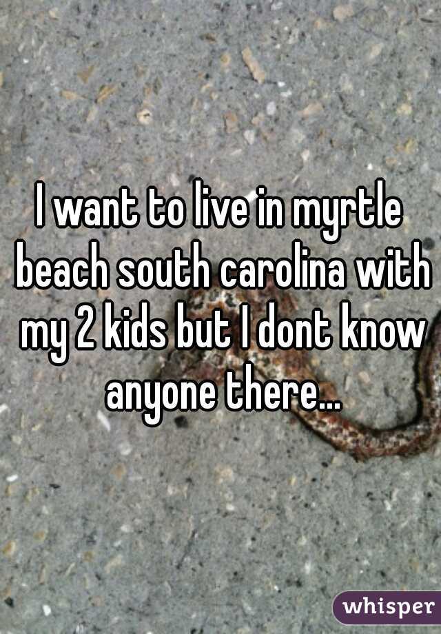 I want to live in myrtle beach south carolina with my 2 kids but I dont know anyone there...