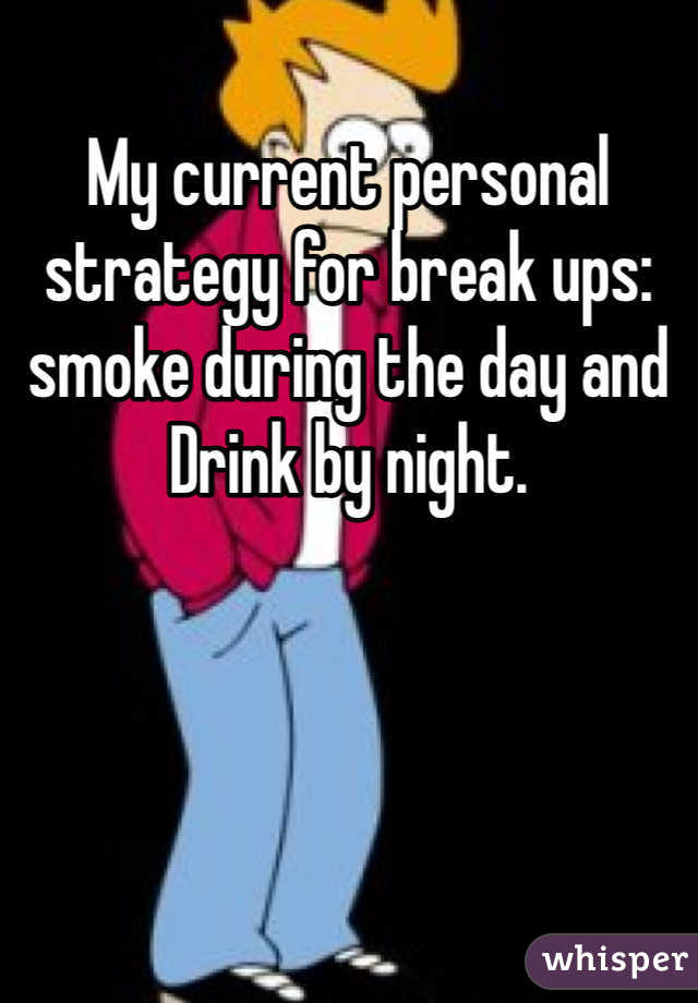 My current personal strategy for break ups: smoke during the day and
Drink by night.
