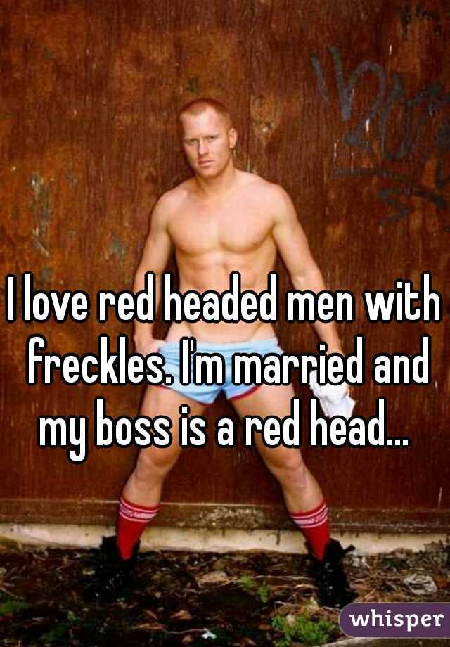 I love red headed men with freckles. I'm married and my boss is a red head... 