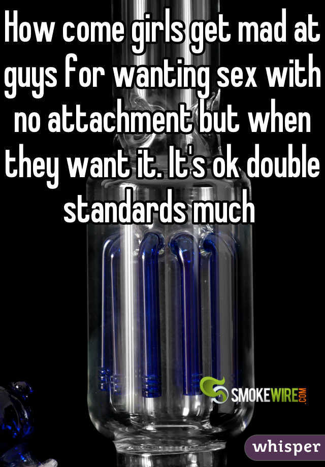 How come girls get mad at guys for wanting sex with no attachment but when they want it. It's ok double standards much 