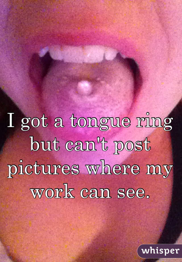 I got a tongue ring but can't post pictures where my work can see.