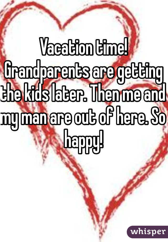 Vacation time! Grandparents are getting the kids later. Then me and my man are out of here. So happy!