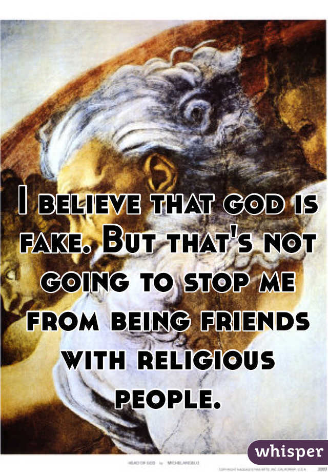 I believe that god is fake. But that's not going to stop me from being friends with religious people. 