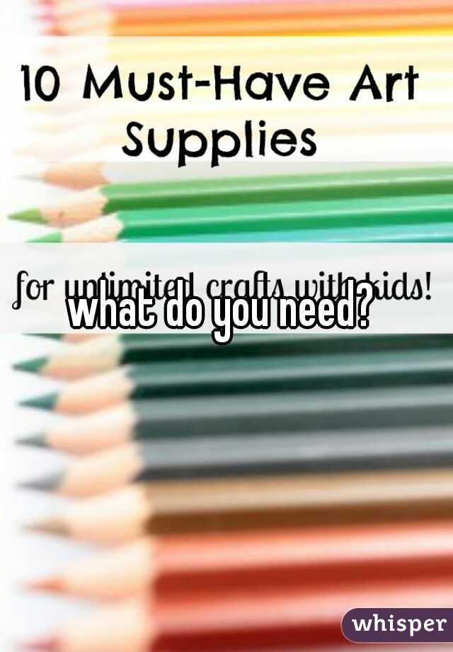what do you need? 