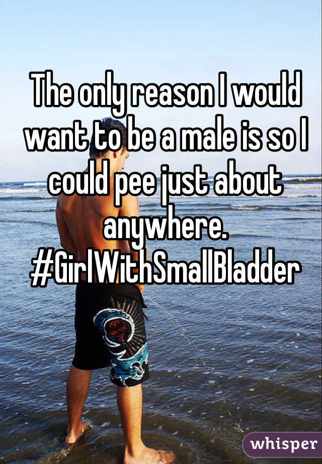 The only reason I would want to be a male is so I could pee just about anywhere. #GirlWithSmallBladder