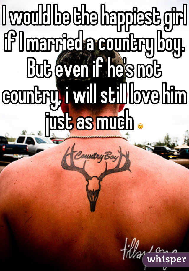 I would be the happiest girl if I married a country boy. But even if he's not country, i will still love him  just as much 😊