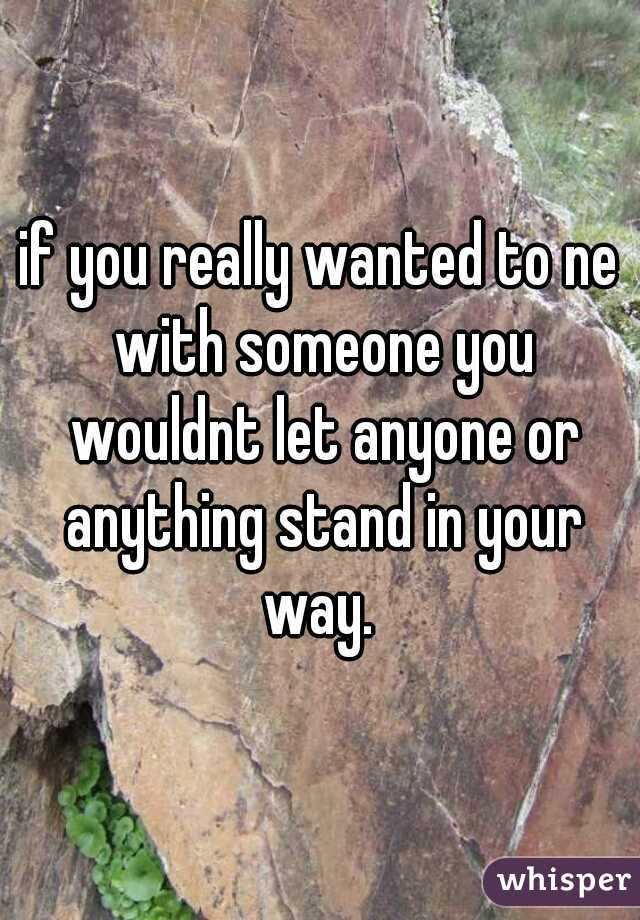 if you really wanted to ne with someone you wouldnt let anyone or anything stand in your way. 