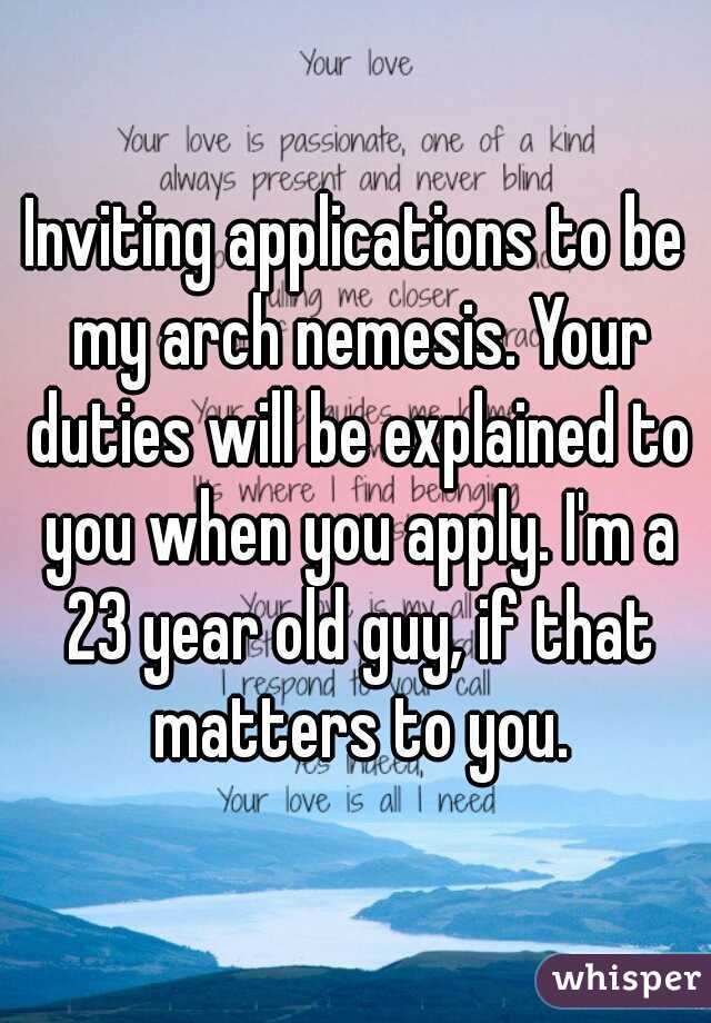 Inviting applications to be my arch nemesis. Your duties will be explained to you when you apply. I'm a 23 year old guy, if that matters to you.