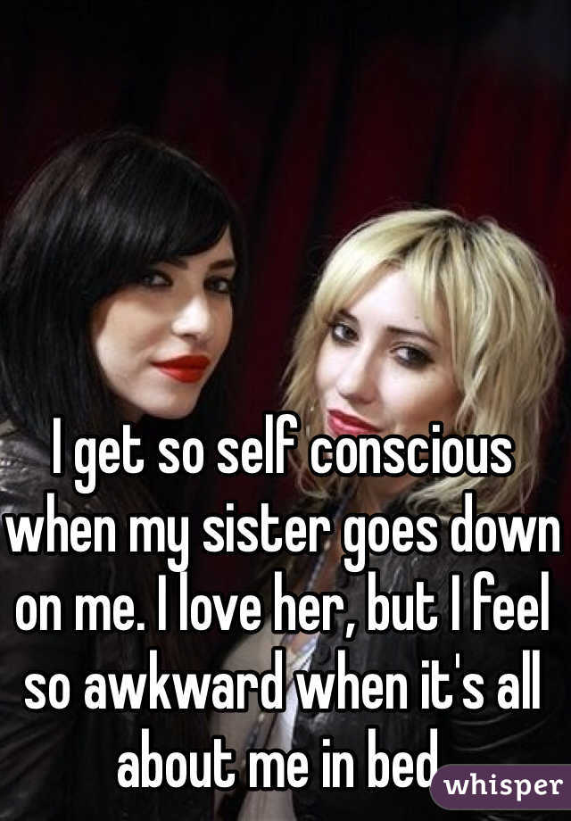 I get so self conscious when my sister goes down on me. I love her, but I feel so awkward when it's all about me in bed. 