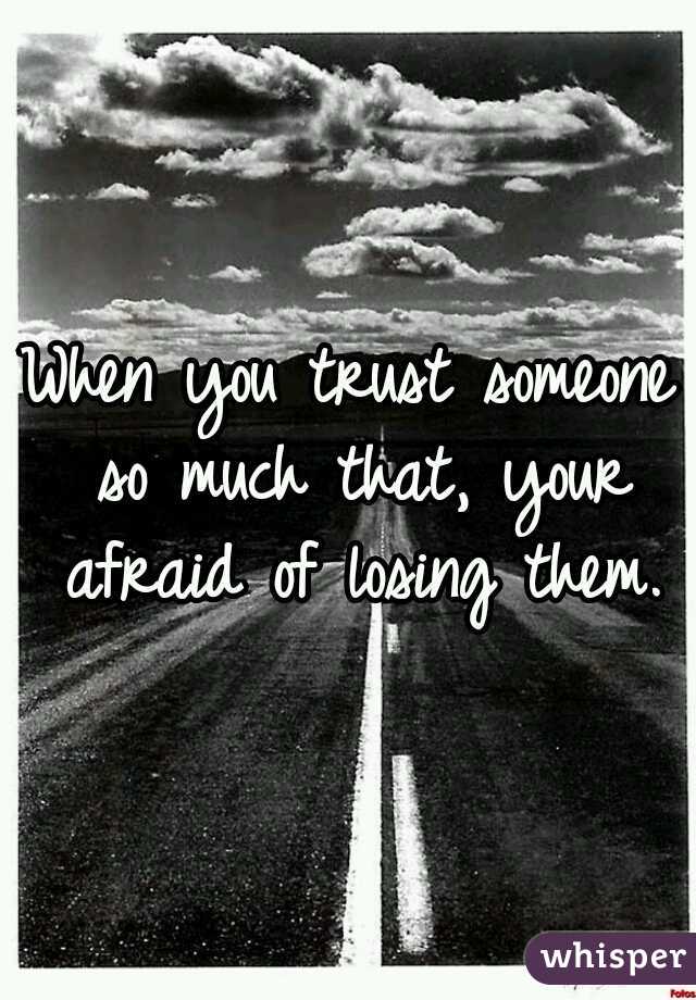 When you trust someone so much that, your afraid of losing them.
