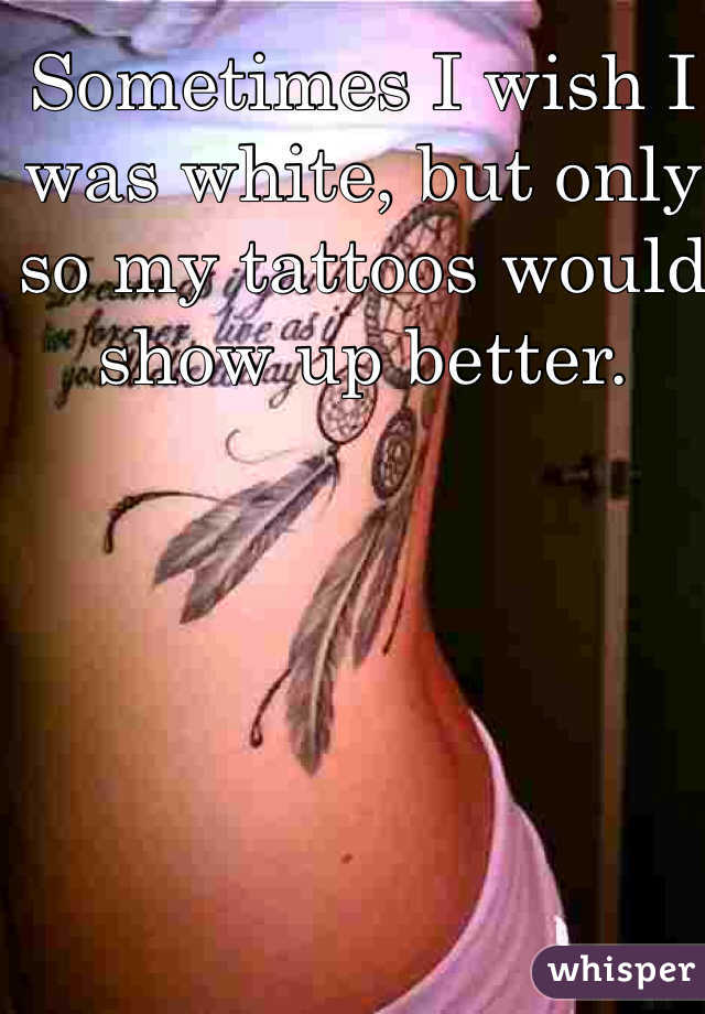 Sometimes I wish I was white, but only so my tattoos would show up better. 