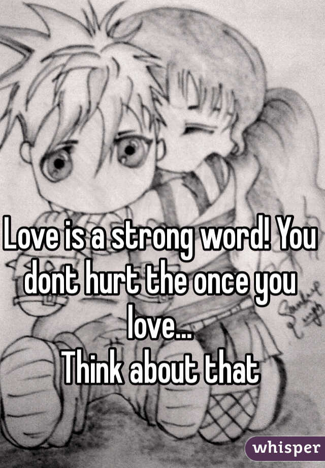 Love is a strong word! You dont hurt the once you love... 
Think about that