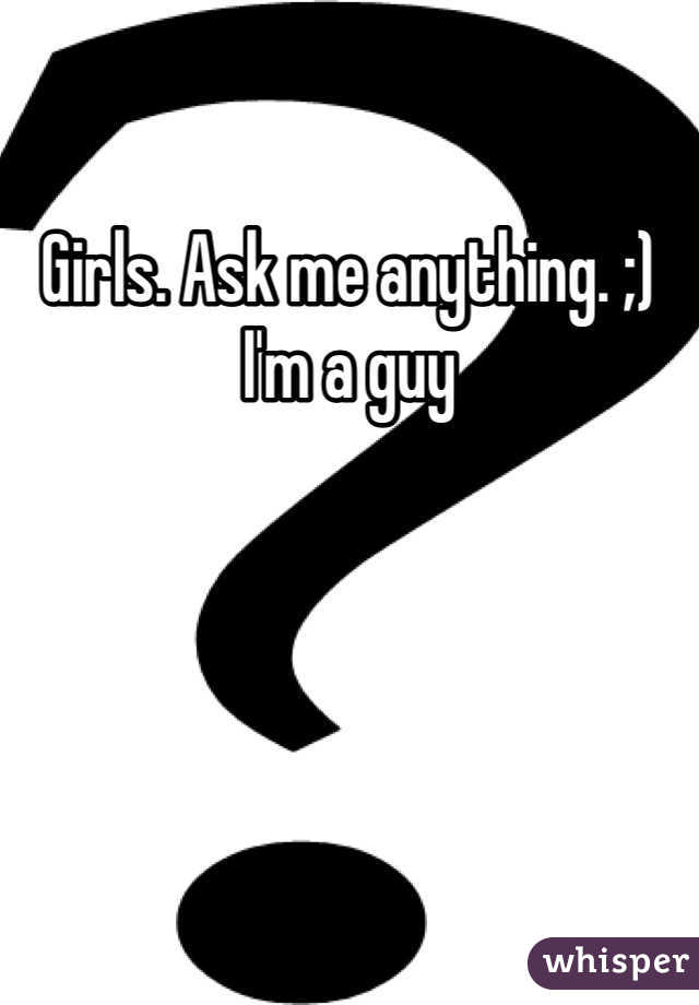 Girls. Ask me anything. ;) I'm a guy
