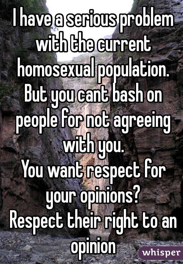I have a serious problem with the current homosexual population.
But you cant bash on people for not agreeing with you.
You want respect for your opinions?
Respect their right to an opinion