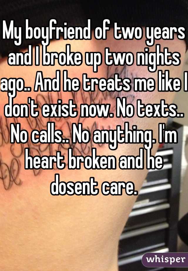 My boyfriend of two years and I broke up two nights ago.. And he treats me like I don't exist now. No texts.. No calls.. No anything. I'm heart broken and he dosent care. 