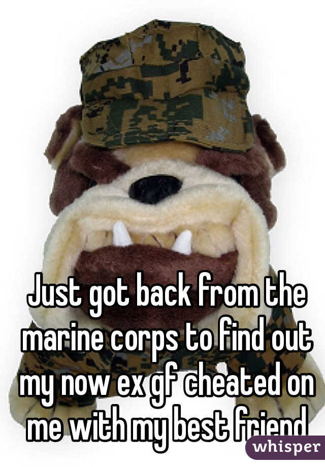 Just got back from the marine corps to find out my now ex gf cheated on me with my best friend 