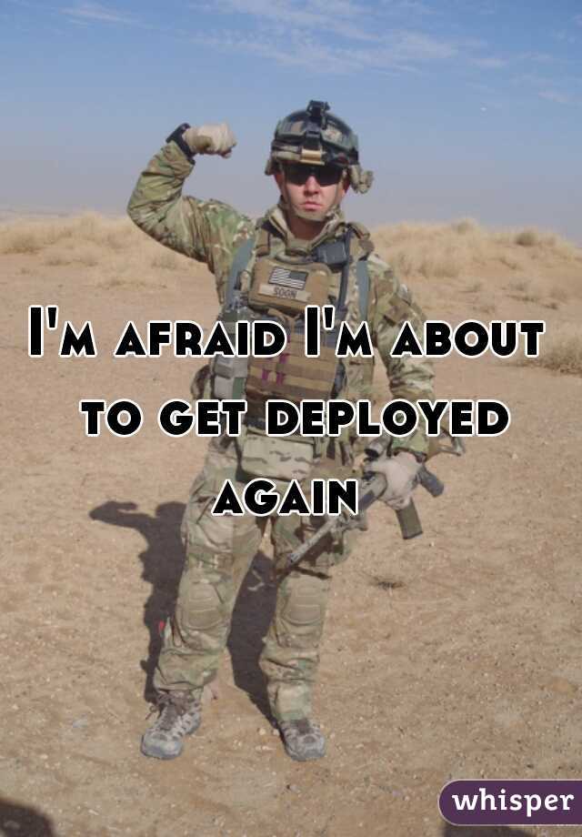 I'm afraid I'm about to get deployed again 