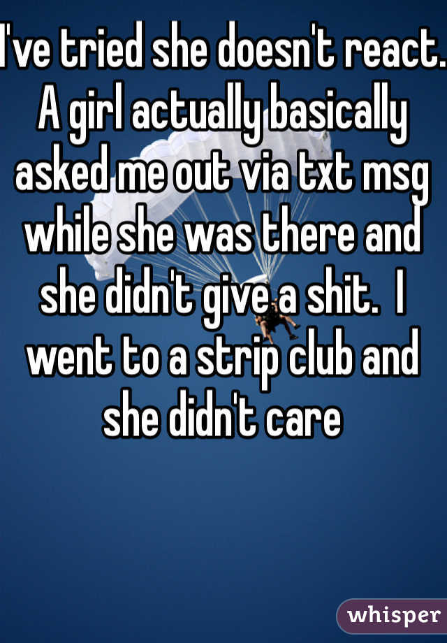 I've tried she doesn't react.  A girl actually basically asked me out via txt msg while she was there and she didn't give a shit.  I went to a strip club and she didn't care