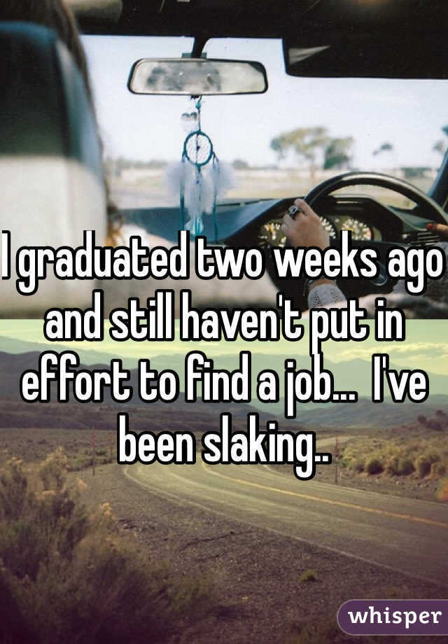 I graduated two weeks ago and still haven't put in effort to find a job...  I've been slaking..