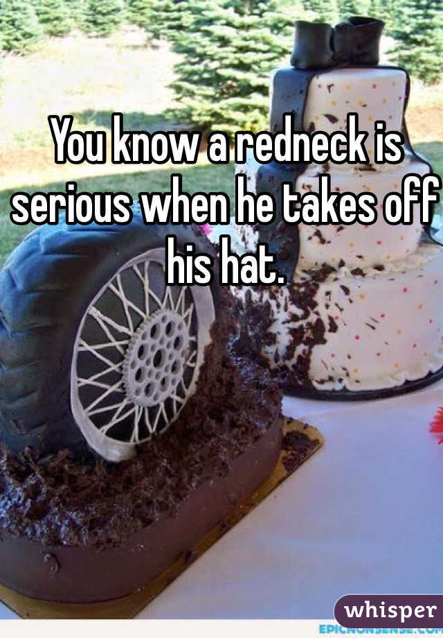 You know a redneck is serious when he takes off his hat.