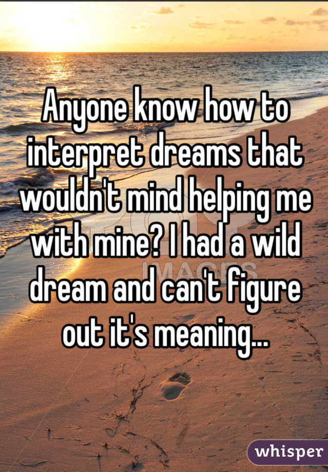 Anyone know how to interpret dreams that wouldn't mind helping me with mine? I had a wild dream and can't figure out it's meaning...