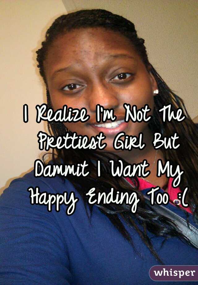 I Realize I'm Not The Prettiest Girl But Dammit I Want My Happy Ending Too :(