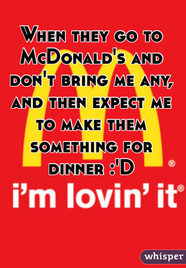 When they go to McDonald's and don't bring me any, and then expect me to make them something for dinner :'D
