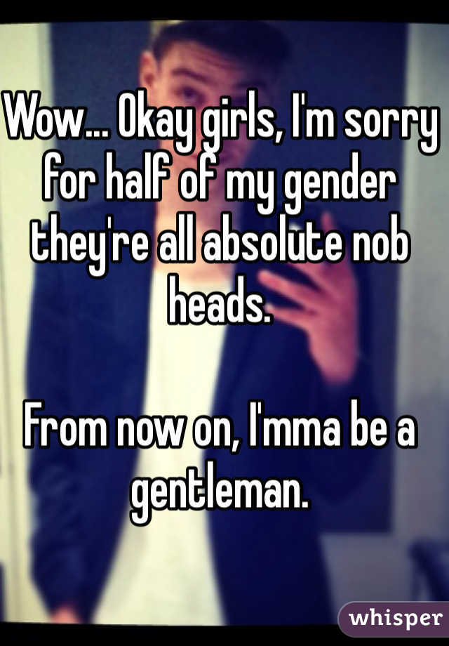 Wow... Okay girls, I'm sorry for half of my gender they're all absolute nob heads. 

From now on, I'mma be a gentleman.