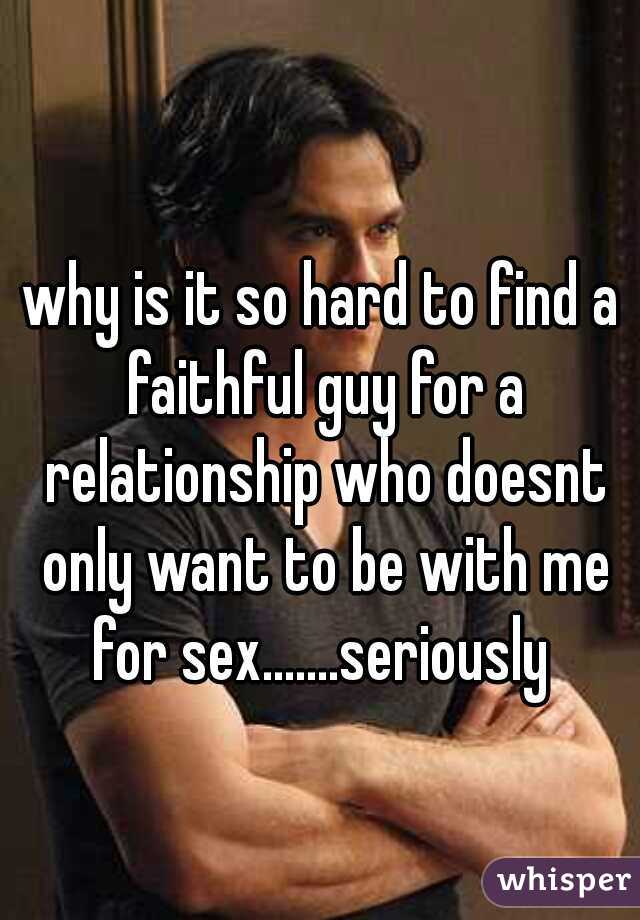 why is it so hard to find a faithful guy for a relationship who doesnt only want to be with me for sex.......seriously 