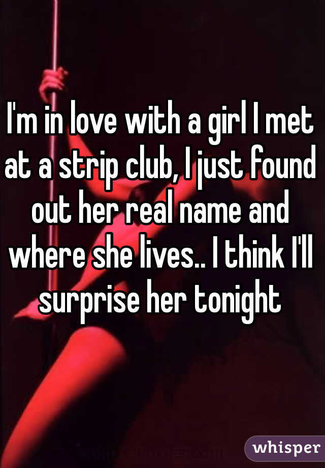 I'm in love with a girl I met at a strip club, I just found out her real name and where she lives.. I think I'll surprise her tonight
