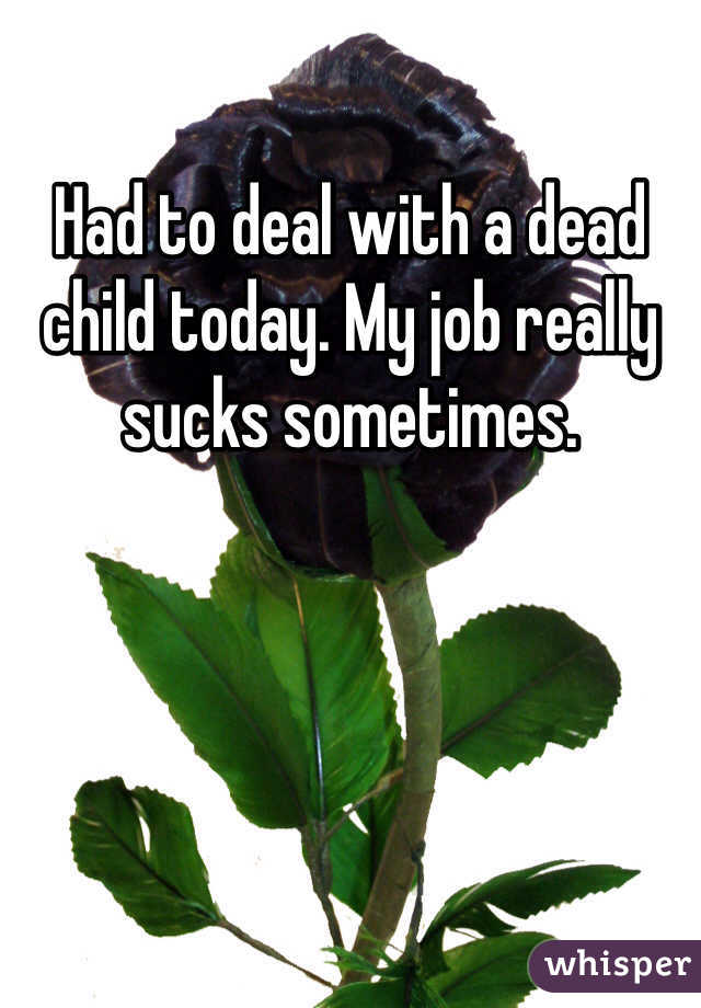 Had to deal with a dead child today. My job really sucks sometimes.