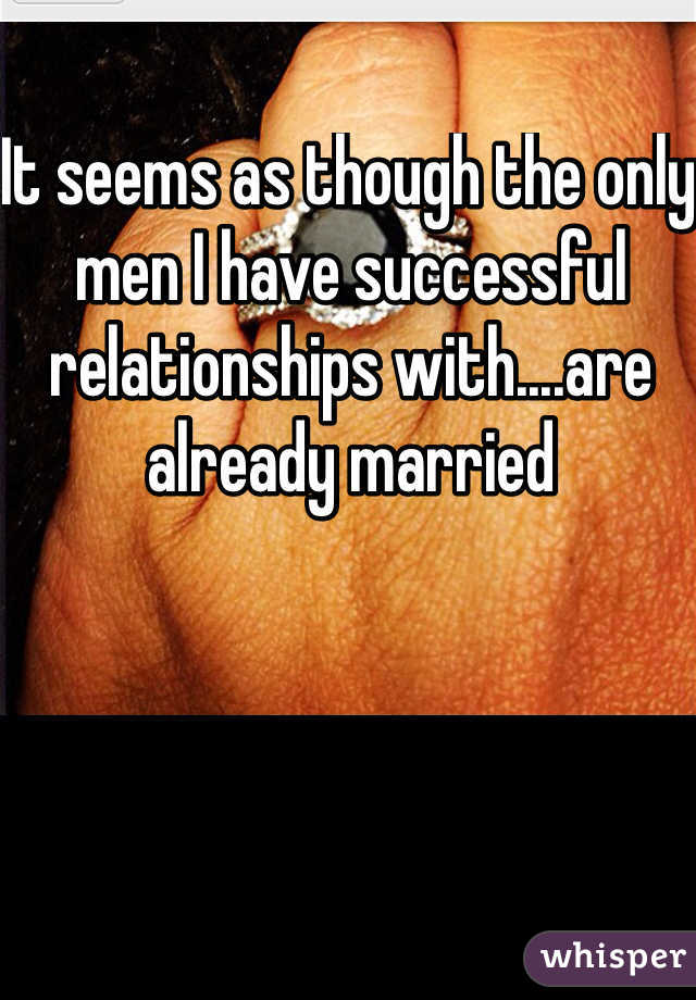 It seems as though the only men I have successful relationships with....are already married 