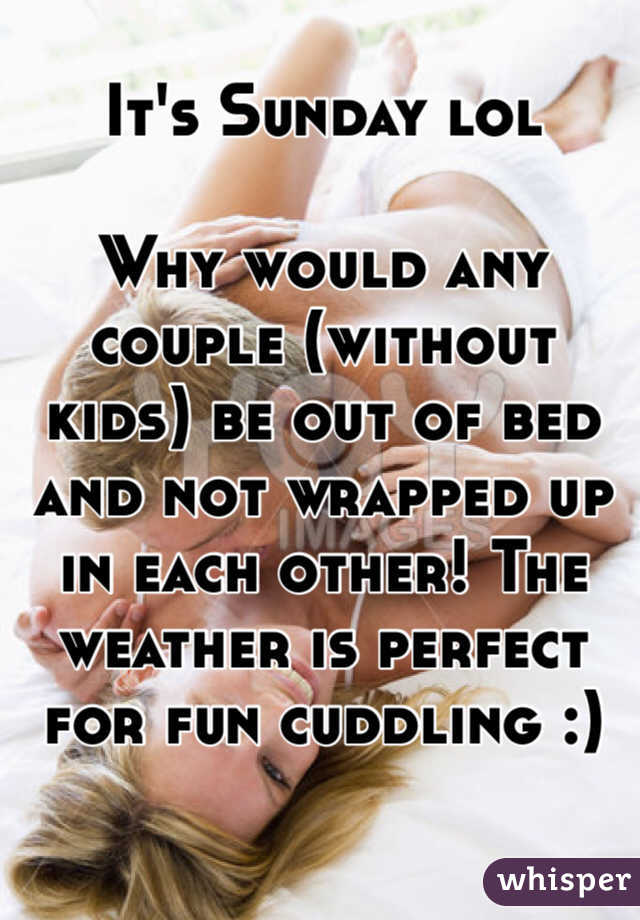It's Sunday lol 

Why would any couple (without kids) be out of bed and not wrapped up in each other! The weather is perfect for fun cuddling :)