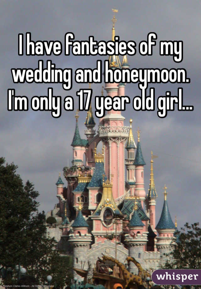 I have fantasies of my wedding and honeymoon. I'm only a 17 year old girl...